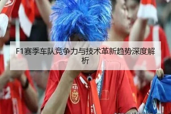 F1赛季车队竞争力与技术革新趋势深度解析